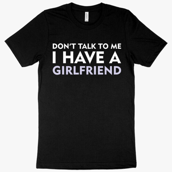 Assertive tee featuring "Don’t Talk to Me I Have a Girlfriend" slogan.